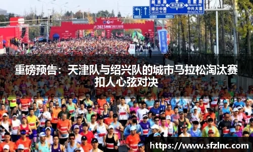 重磅预告：天津队与绍兴队的城市马拉松淘汰赛扣人心弦对决