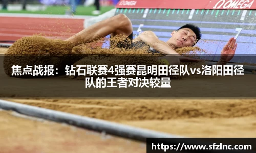 焦点战报：钻石联赛4强赛昆明田径队vs洛阳田径队的王者对决较量