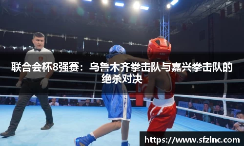 联合会杯8强赛：乌鲁木齐拳击队与嘉兴拳击队的绝杀对决