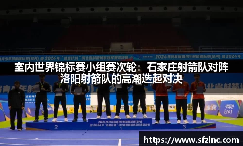 室内世界锦标赛小组赛次轮：石家庄射箭队对阵洛阳射箭队的高潮迭起对决